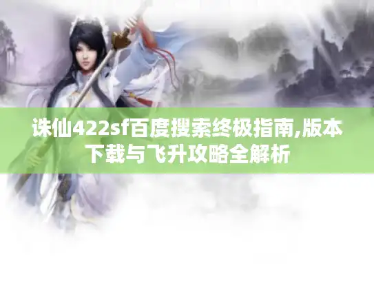 诛仙422sf百度搜索终极指南,版本下载与飞升攻略全解析 诛仙422sf百度搜索终极指南,版本下载与飞升攻略全解析