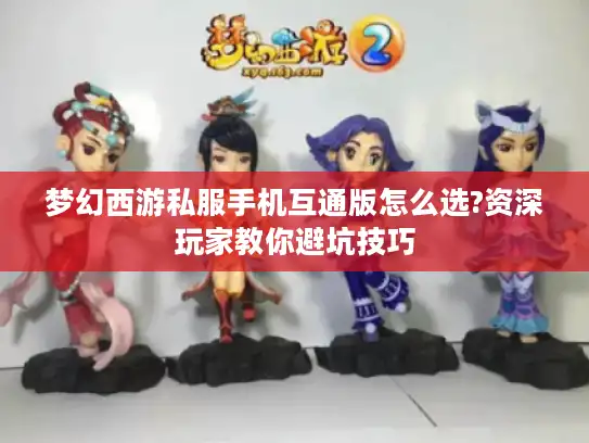 梦幻西游私服手机互通版怎么选?资深玩家教你避坑技巧 梦幻西游私服手机互通版怎么选?资深玩家教你避坑技巧