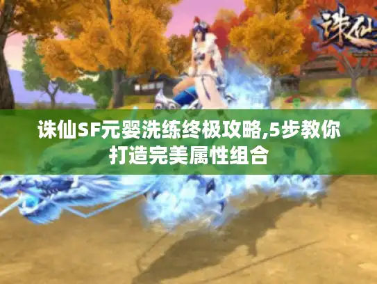 诛仙SF元婴洗练终极攻略,5步教你打造完美属性组合