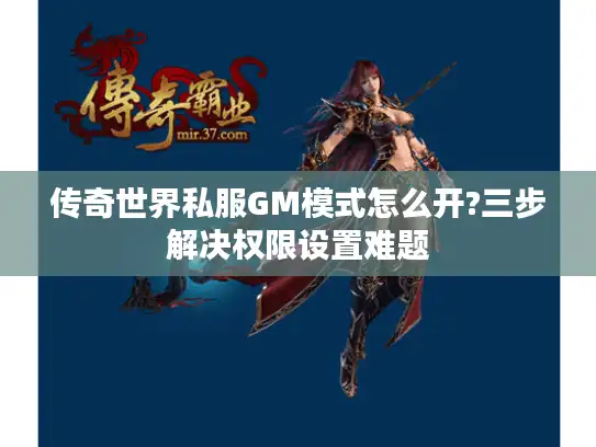 传奇世界私服GM模式怎么开?三步解决权限设置难题