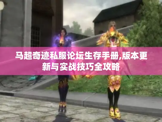 马超奇迹私服论坛生存手册,版本更新与实战技巧全攻略 马超奇迹私服论坛生存手册,版本更新与实战技巧全攻略