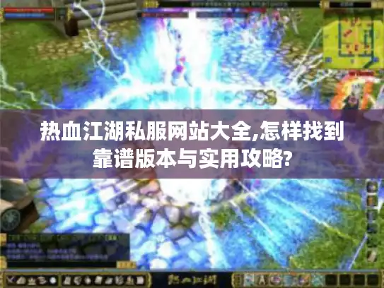 热血江湖私服网站大全,怎样找到靠谱版本与实用攻略?