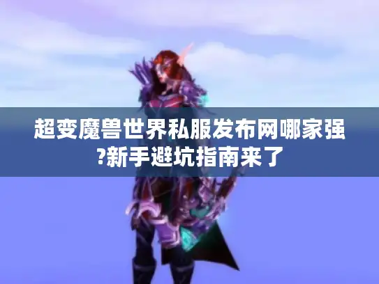 超变魔兽世界私服发布网哪家强?新手避坑指南来了