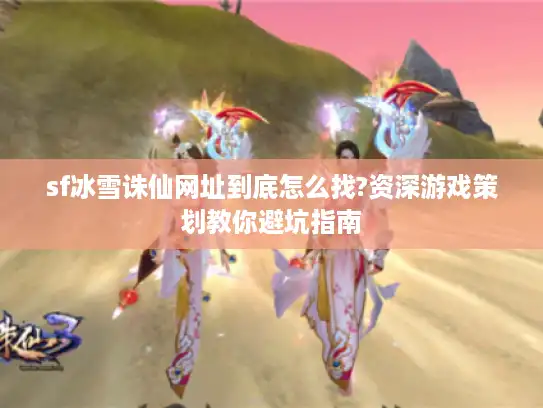 sf冰雪诛仙网址到底怎么找?资深游戏策划教你避坑指南