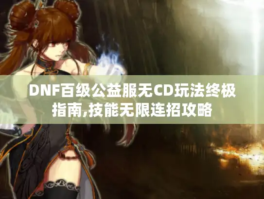DNF百级公益服无CD玩法终极指南,技能无限连招攻略