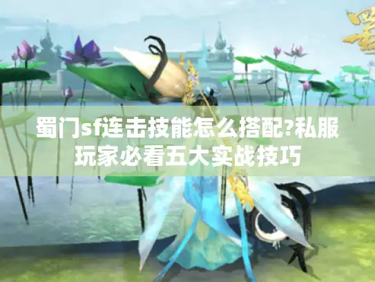 蜀门sf连击技能怎么搭配?私服玩家必看五大实战技巧