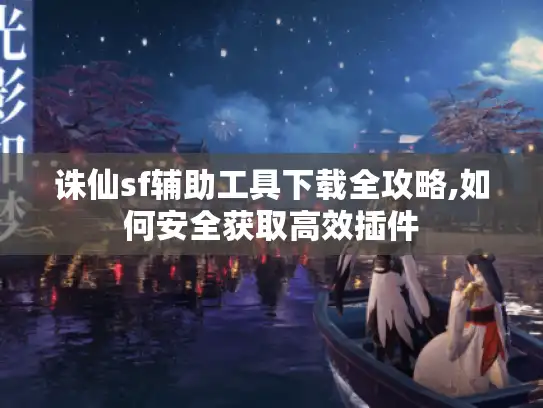 诛仙sf辅助工具下载全攻略,如何安全获取高效插件