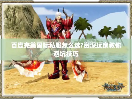 百度完美国际私服怎么选?资深玩家教你避坑技巧 百度完美国际私服怎么选?资深玩家教你避坑技巧