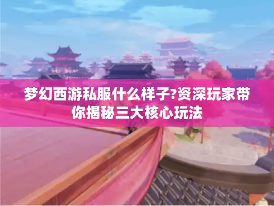 梦幻西游私服什么样子?资深玩家带你揭秘三大核心玩法