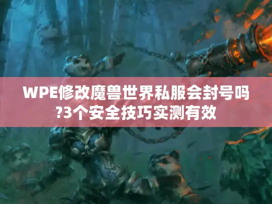 WPE修改魔兽世界私服会封号吗?3个安全技巧实测有效 WPE修改魔兽世界私服会封号吗?3个安全技巧实测有效