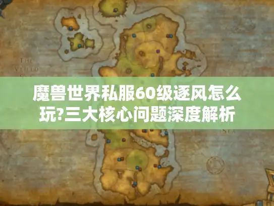魔兽世界私服60级逐风怎么玩?三大核心问题深度解析 魔兽世界私服60级逐风怎么玩?三大核心问题深度解析