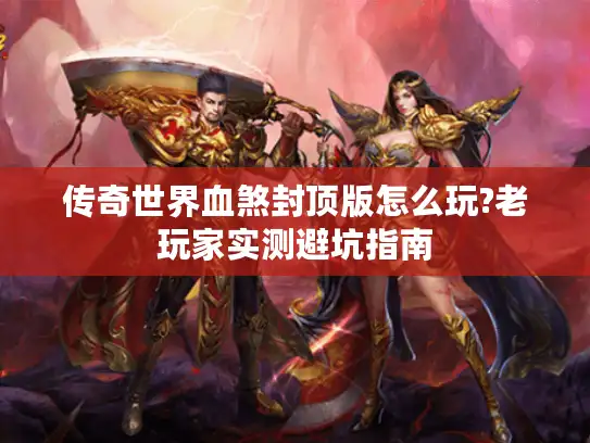 传奇世界血煞封顶版怎么玩?老玩家实测避坑指南
