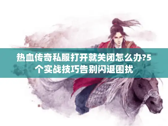 热血传奇私服打开就关闭怎么办?5个实战技巧告别闪退困扰