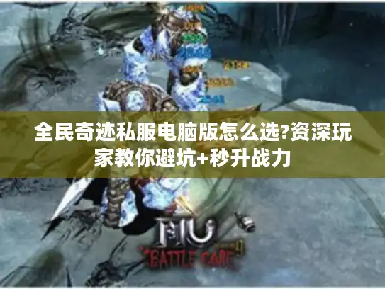 全民奇迹私服电脑版怎么选?资深玩家教你避坑+秒升战力