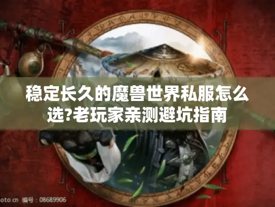 稳定长久的魔兽世界私服怎么选?老玩家亲测避坑指南