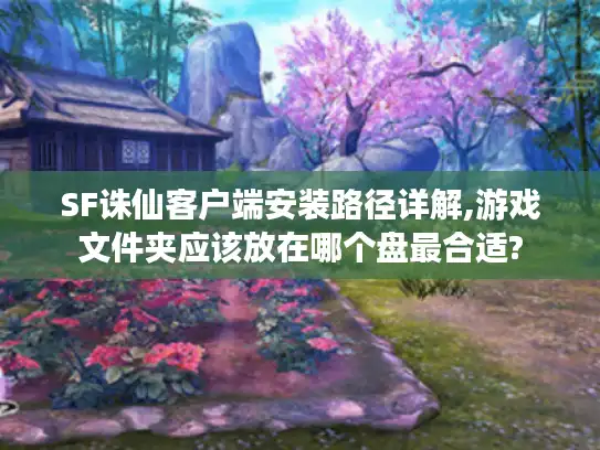 SF诛仙客户端安装路径详解,游戏文件夹应该放在哪个盘最合适? SF诛仙客户端安装路径详解,游戏文件夹应该放在哪个盘最合适?