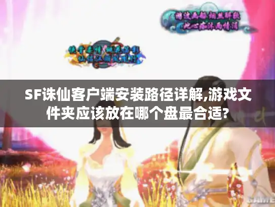 SF诛仙客户端安装路径详解,游戏文件夹应该放在哪个盘最合适? SF诛仙客户端安装路径详解,游戏文件夹应该放在哪个盘最合适?