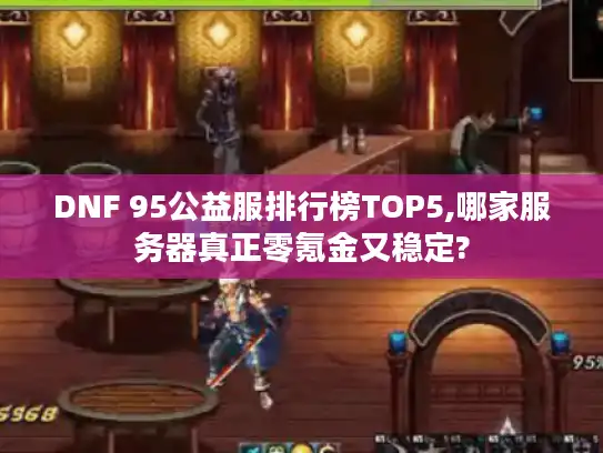 DNF 95公益服排行榜TOP5,哪家服务器真正零氪金又稳定?
