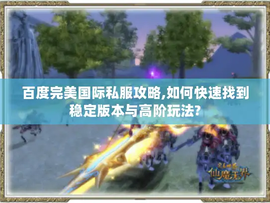 百度完美国际私服攻略,如何快速找到稳定版本与高阶玩法?
