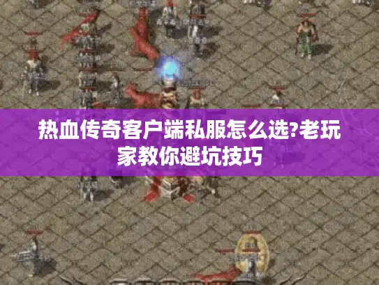热血传奇客户端私服怎么选?老玩家教你避坑技巧