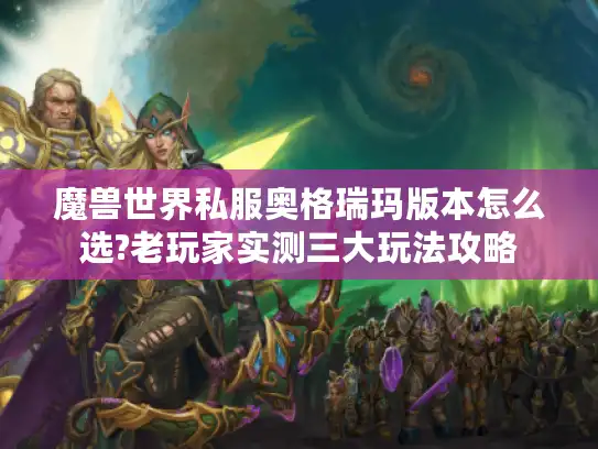 魔兽世界私服奥格瑞玛版本怎么选?老玩家实测三大玩法攻略 魔兽世界私服奥格瑞玛版本怎么选?老玩家实测三大玩法攻略