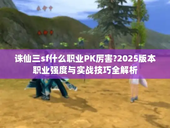 诛仙三sf什么职业PK厉害?2025版本职业强度与实战技巧全解析