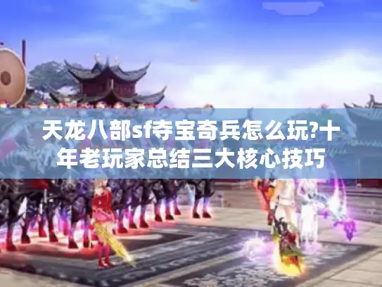 天龙八部sf夺宝奇兵怎么玩?十年老玩家总结三大核心技巧