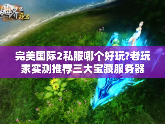 完美国际2私服哪个好玩?老玩家实测推荐三大宝藏服务器