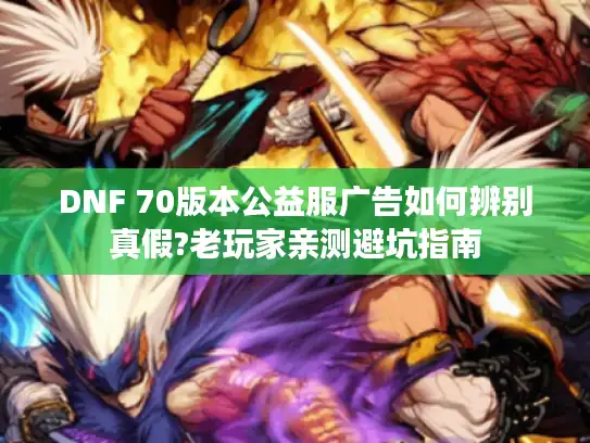 DNF 70版本公益服广告如何辨别真假?老玩家亲测避坑指南