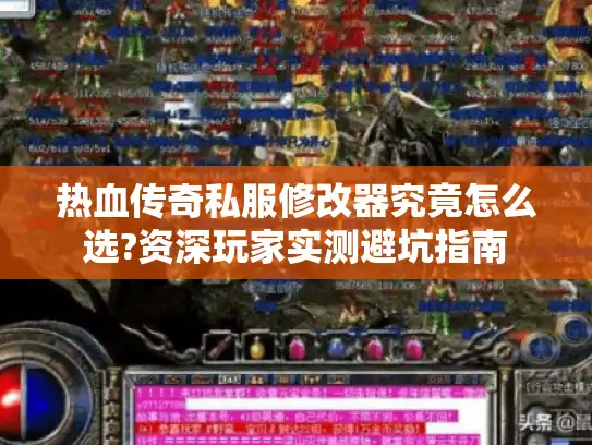 热血传奇私服修改器究竟怎么选?资深玩家实测避坑指南