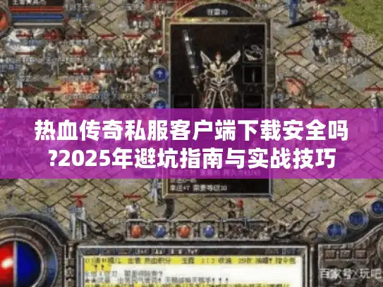 热血传奇私服客户端下载安全吗?2025年避坑指南与实战技巧
