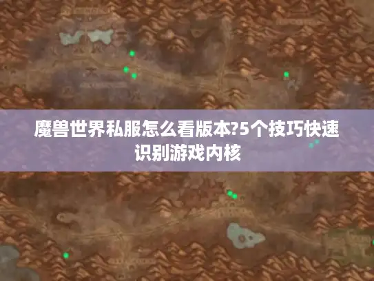 魔兽世界私服怎么看版本?5个技巧快速识别游戏内核