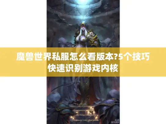 魔兽世界私服怎么看版本?5个技巧快速识别游戏内核