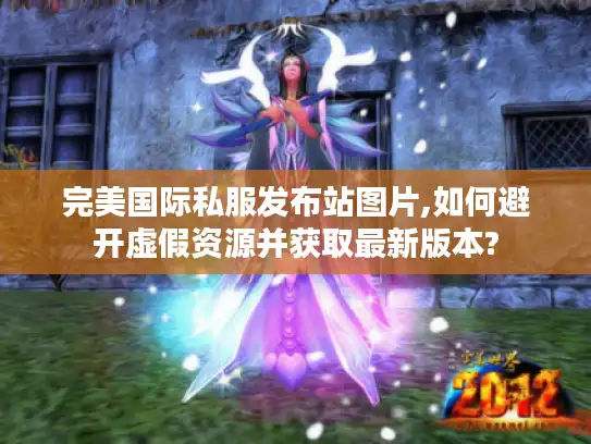 完美国际私服发布站图片,如何避开虚假资源并获取最新版本? 完美国际私服发布站图片,如何避开虚假资源并获取最新版本?