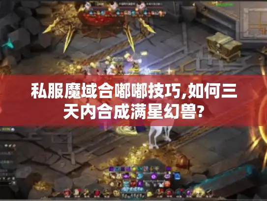 私服魔域合嘟嘟技巧,如何三天内合成满星幻兽?