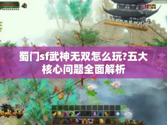 蜀门sf武神无双怎么玩?五大核心问题全面解析