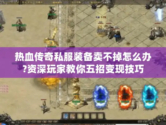 热血传奇私服装备卖不掉怎么办?资深玩家教你五招变现技巧 热血传奇私服装备卖不掉怎么办?资深玩家教你五招变现技巧