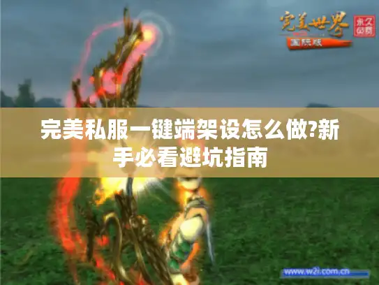 完美私服一键端架设怎么做?新手必看避坑指南 完美私服一键端架设怎么做?新手必看避坑指南