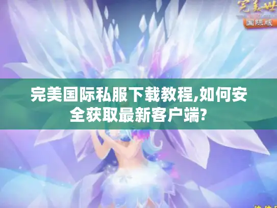 完美国际私服下载教程,如何安全获取最新客户端?