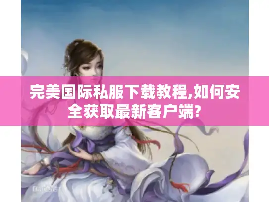 完美国际私服下载教程,如何安全获取最新客户端?
