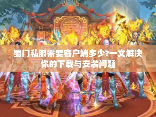 蜀门私服需要客户端多少?一文解决你的下载与安装问题