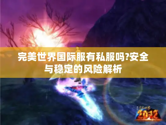 完美世界国际服有私服吗?安全与稳定的风险解析 完美世界国际服有私服吗?安全与稳定的风险解析
