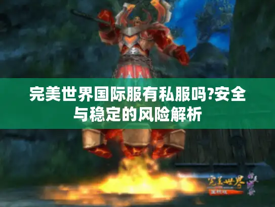 完美世界国际服有私服吗?安全与稳定的风险解析 完美世界国际服有私服吗?安全与稳定的风险解析