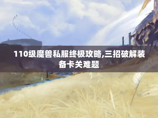 110级魔兽私服终极攻略,三招破解装备卡关难题