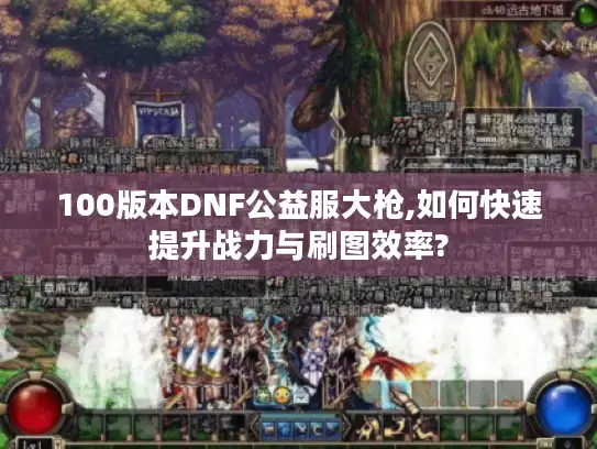 100版本DNF公益服大枪,如何快速提升战力与刷图效率?