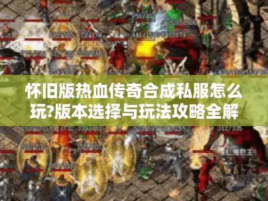 怀旧版热血传奇合成私服怎么玩?版本选择与玩法攻略全解析 怀旧版热血传奇合成私服怎么玩?版本选择与玩法攻略全解析