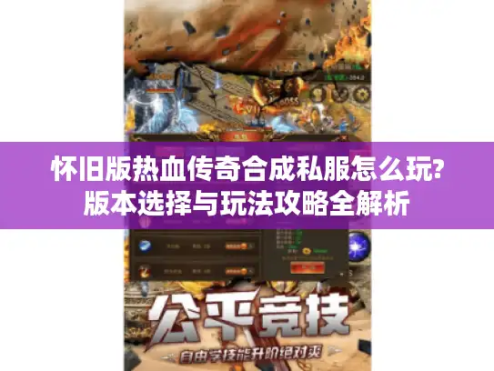 怀旧版热血传奇合成私服怎么玩?版本选择与玩法攻略全解析 怀旧版热血传奇合成私服怎么玩?版本选择与玩法攻略全解析