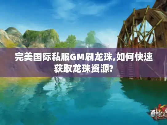 完美国际私服GM刷龙珠,如何快速获取龙珠资源?