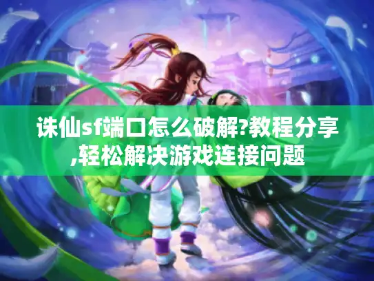 诛仙sf端口怎么破解?教程分享,轻松解决游戏连接问题