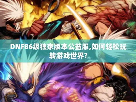 DNF86级独家版本公益服,如何轻松玩转游戏世界?